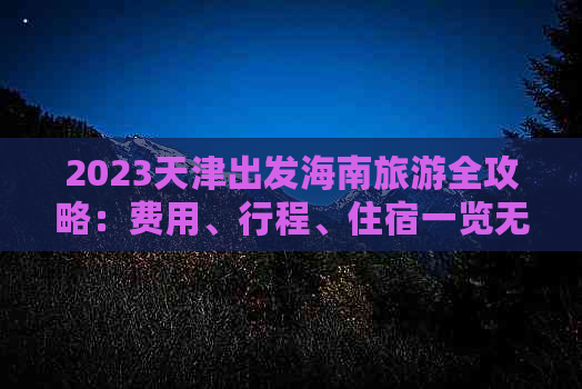 2023天津出发海南旅游全攻略：费用、行程、住宿一览无遗