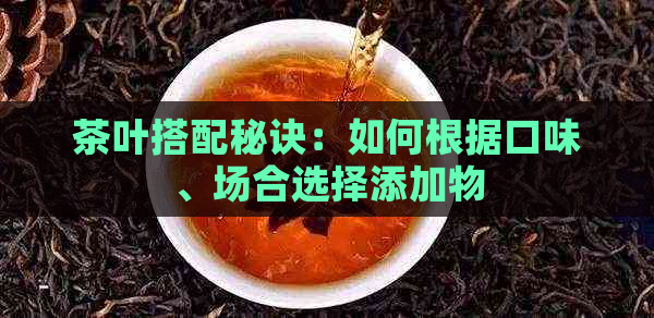 茶叶搭配秘诀：如何根据口味、场合选择添加物