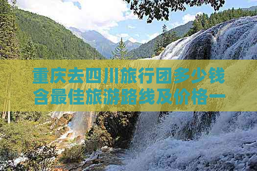 重庆去四川旅行团多少钱含更佳旅游路线及价格一览