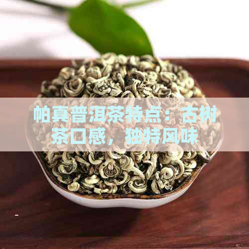 帕真普洱茶特点：古树茶口感，独特风味