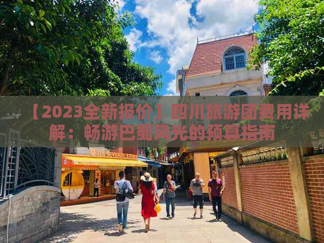 【2023全新报价】四川旅游团费用详解：畅游巴蜀风光的预算指南