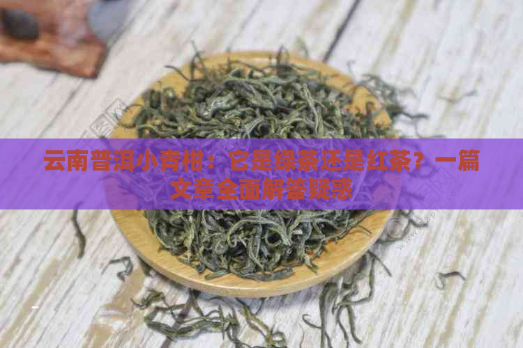 云南普洱小青柑：它是绿茶还是红茶？一篇文章全面解答疑惑