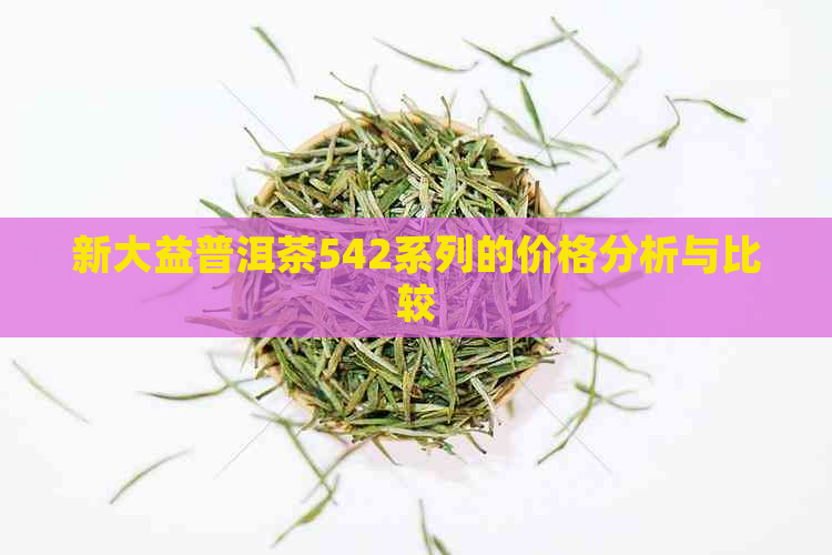 新大益普洱茶542系列的价格分析与比较