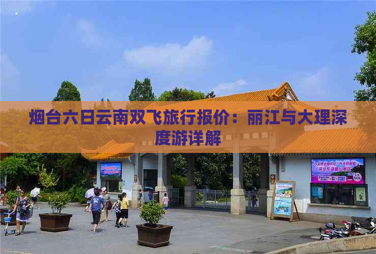 烟台六日云南双飞旅行报价：丽江与大理深度游详解