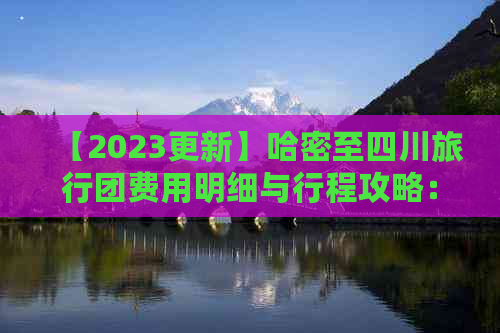 【2023更新】哈密至四川旅行团费用明细与行程攻略：价格、路线、服务全解析