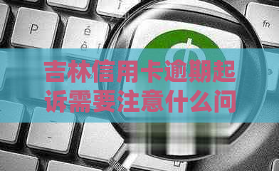 吉林信用卡逾期起诉需要注意什么问题