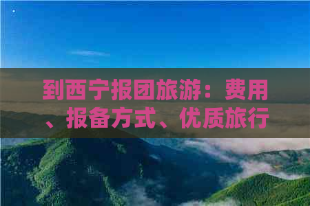 到西宁报团旅游：费用、报备方式、优质旅行社及六天五晚报价一览