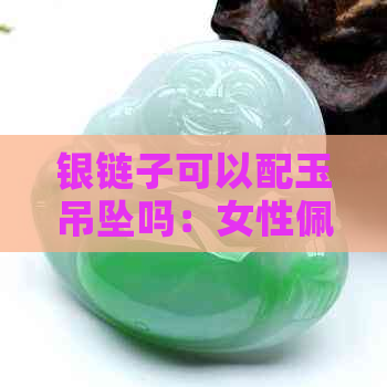 银链子可以配玉吊坠吗：女性佩戴的更佳选择