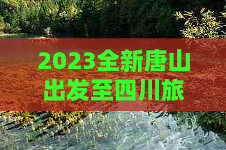 2023全新唐山出发至四川旅行团精选方案：价格、行程、服务一览