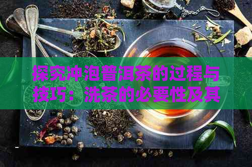 探究冲泡普洱茶的过程与技巧：洗茶的必要性及其影响