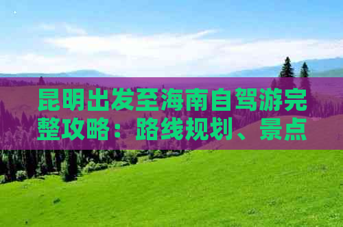 昆明出发至海南自驾游完整攻略：路线规划、景点推荐、食宿指南及注意事项