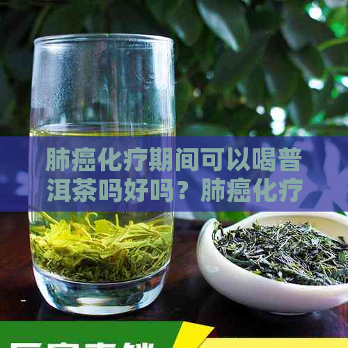 肺癌化疗期间可以喝普洱茶吗好吗？肺癌化疗期间能喝茶吗？