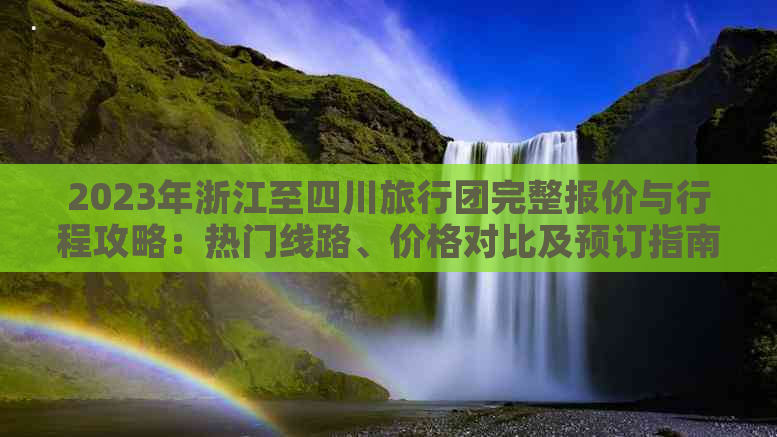 2023年浙江至四川旅行团完整报价与行程攻略：热门线路、价格对比及预订指南