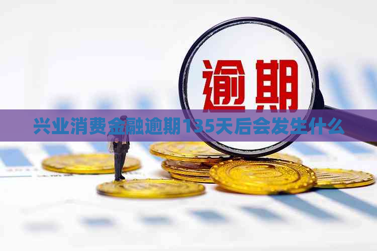 兴业消费金融逾期135天后会发生什么