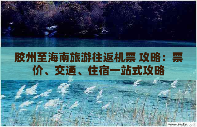 胶州至海南旅游往返机票 攻略：票价、交通、住宿一站式攻略