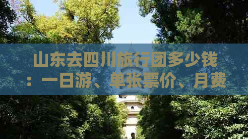 山东去四川旅行团多少钱：一日游、单张票价、月费用及旅游优惠政策