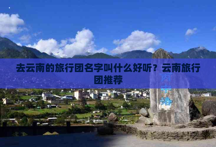 去云南的旅行团名字叫什么好听？云南旅行团推荐