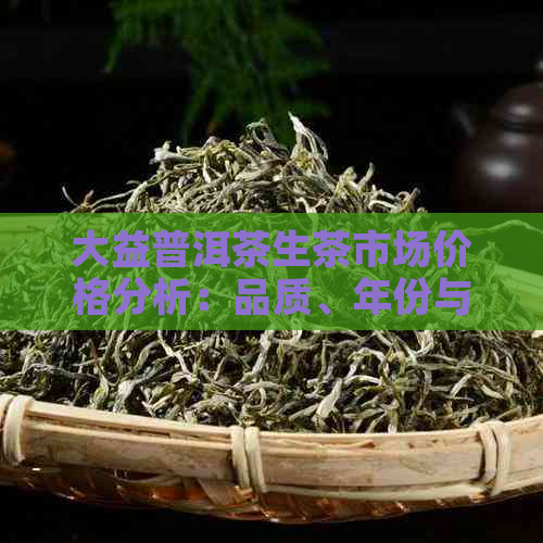 大益普洱茶生茶市场价格分析：品质、年份与消费者需求影响因素探讨