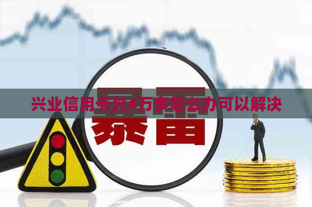 兴业信用卡欠4万多怎么办可以解决