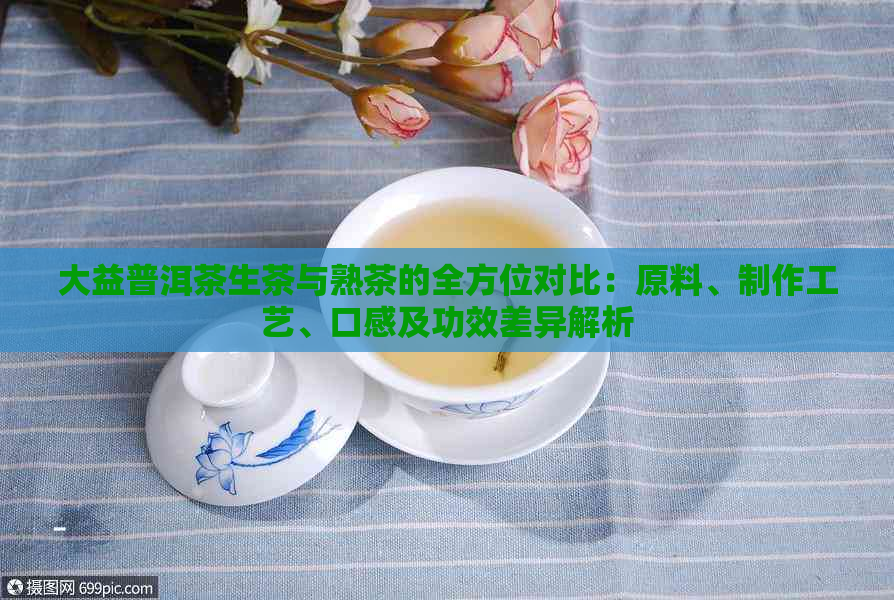 大益普洱茶生茶与熟茶的全方位对比：原料、制作工艺、口感及功效差异解析