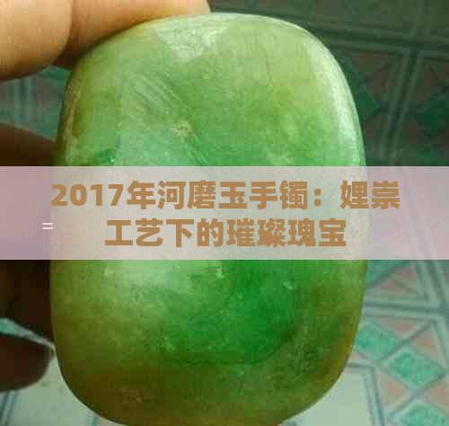 2017年河磨玉手镯：娌崇工艺下的璀璨瑰宝