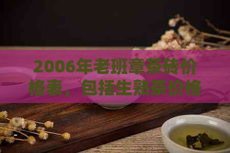 2006年老班章茶砖价格表，包括生熟茶价格