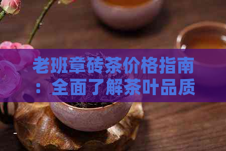 老班章砖茶价格指南：全面了解茶叶品质、产地与市场行情，轻松选购优质砖茶