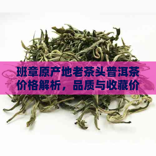 班章原产地老茶头普洱茶价格解析，品质与收藏价值的深度探讨