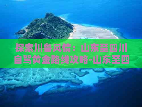 探索川鲁风情：山东至四川自驾黄金路线攻略-山东至四川自驾游攻略