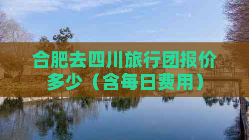 合肥去四川旅行团报价多少（含每日费用）