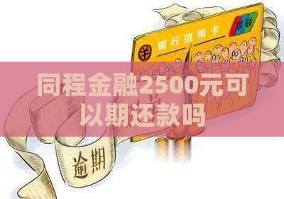 同程金融2500元可以期还款吗