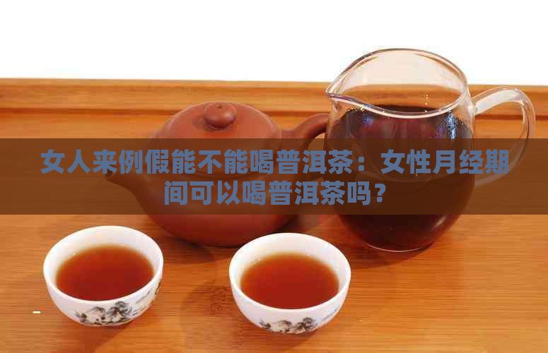 女人来例假能不能喝普洱茶：女性月经期间可以喝普洱茶吗？