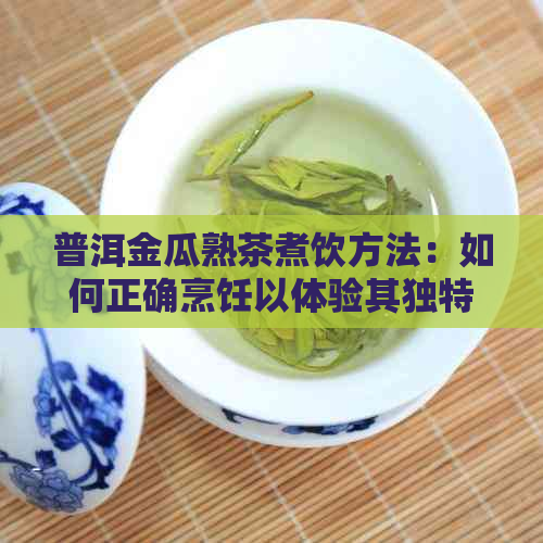 普洱金瓜熟茶煮饮方法：如何正确烹饪以体验其独特风味？