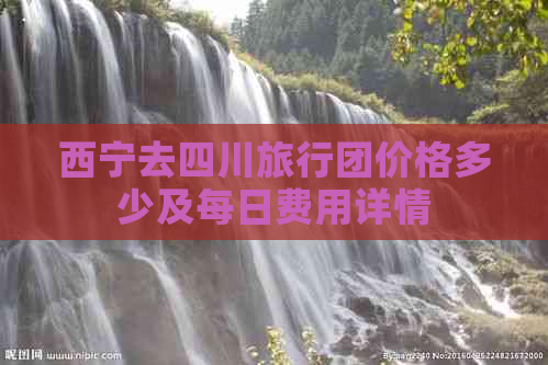 西宁去四川旅行团价格多少及每日费用详情