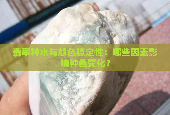 翡翠种水与颜色稳定性：哪些因素影响种色变化？