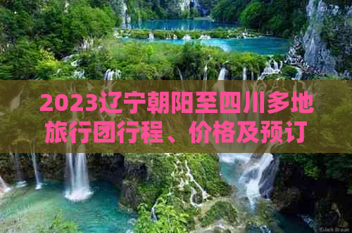 2023辽宁朝阳至四川多地旅行团行程、价格及预订指南