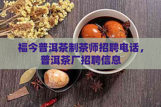 福今普洱茶制茶师招聘电话，普洱茶厂招聘信息