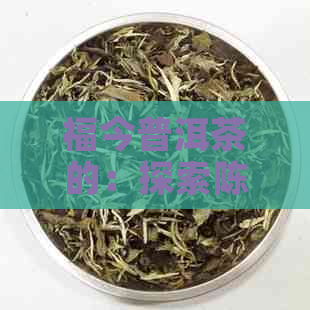 福今普洱茶的：探索陈年普洱茶的魅力与创新之路