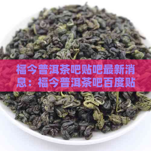 福今普洱茶吧贴吧最新消息：福今普洱茶吧百度贴吧