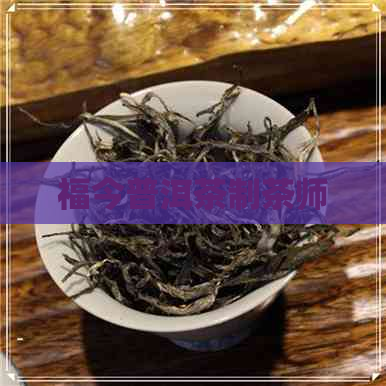 福今普洱茶制茶师