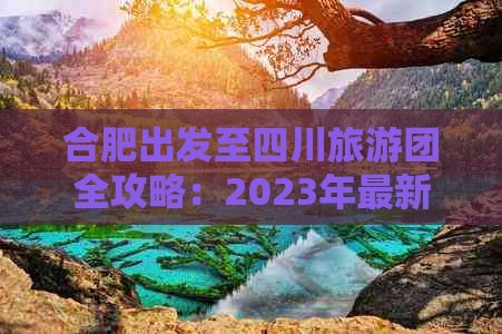 合肥出发至四川旅游团全攻略：2023年最新价格、行程及预订信息