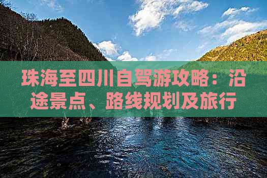 珠海至四川自驾游攻略：沿途景点、路线规划及旅行必备指南