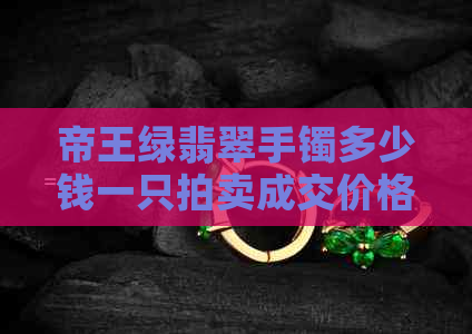 帝王绿翡翠手镯多少钱一只拍卖成交价格：玉石一万元能买到吗？