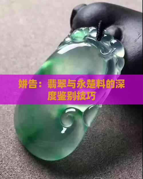 姘告：翡翠与永楚料的深度鉴别技巧