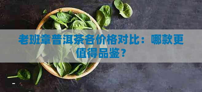 老班章普洱茶各价格对比：哪款更值得品鉴？