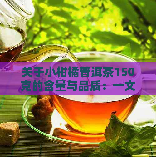 关于小柑橘普洱茶150克的含量与品质：一文全面解答您的疑惑