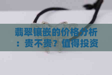 翡翠镶嵌的价格分析：贵不贵？值得投资吗？