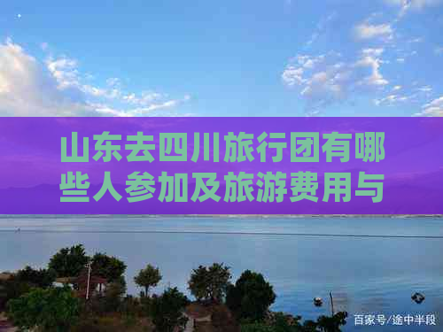 山东去四川旅行团有哪些人参加及旅游费用与优惠政策