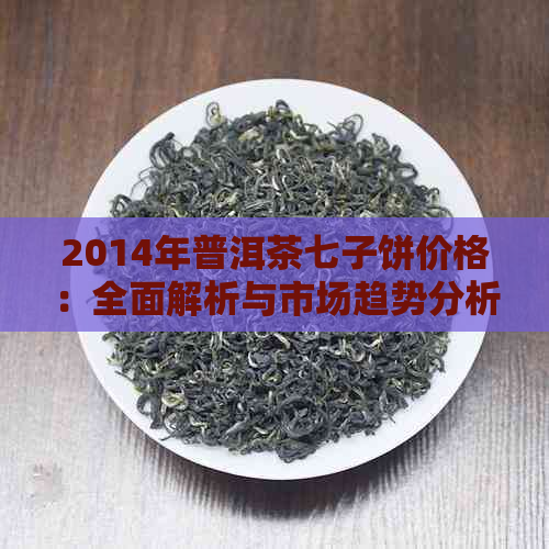 2014年普洱茶七子饼价格：全面解析与市场趋势分析