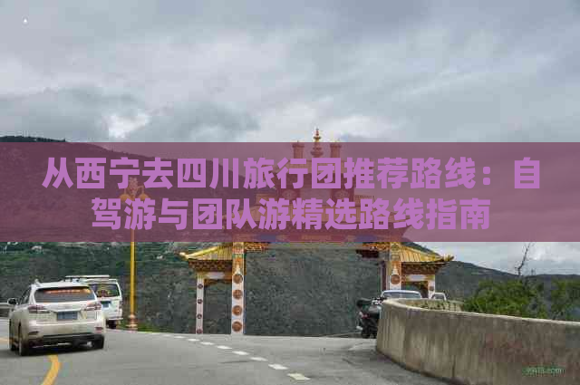 从西宁去四川旅行团推荐路线：自驾游与团队游精选路线指南